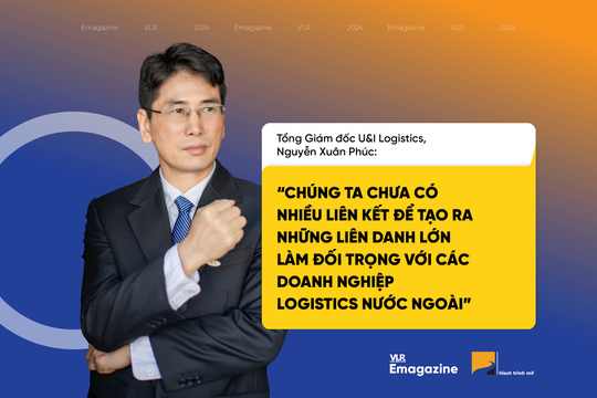 Tổng Giám đốc U&I Logistics, Nguyễn Xuân Phúc:“Chúng ta chưa có nhiều liên kết để tạo ra những liên danh lớn làm đối trọng với các doanh nghiệp logistics nước ngoài”
