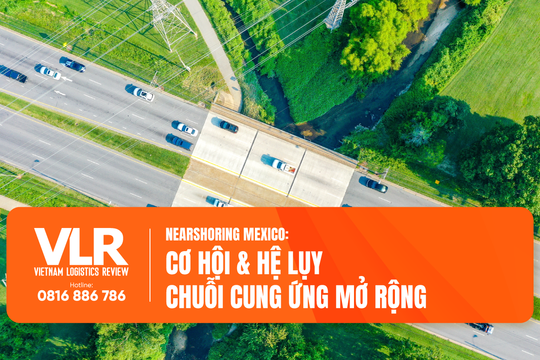 Nearshoring Mexico: Cơ hội & hệ lụy chuỗi cung ứng mở rộng