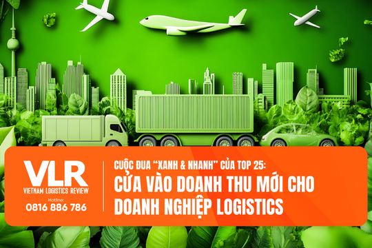 Cuộc đua “xanh & nhanh” của Top 25: Cửa vào doanh thu mới cho doanh nghiệp logistics