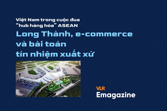 Việt Nam trong cuộc đua “hub hàng hóa” ASEAN – Long Thành, e-commerce và bài toán tín nhiệm xuất xứ