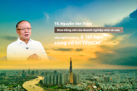 TS. Nguyễn Văn Thân: “Đưa tiếng nói của doanh nghiệp nhỏ và vừa vào nghị trường, & ‘lời hẹn’ cùng cử tri TPHCM”